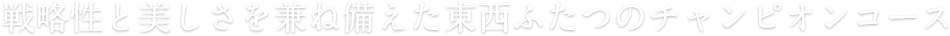 戦略性と美しさを兼ね備えた東西ふたつのチャンピオンコース